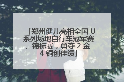 郑州健儿亮相全国 U 系列场地自行车冠军赛、锦标赛，勇夺 2 金 4 铜创佳绩