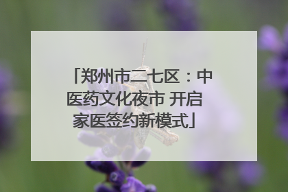 郑州市二七区：中医药文化夜市 开启家医签约新模式