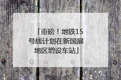 重磅！地铁15号线计划在新国展地区增设车站