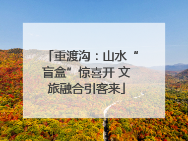 重渡沟：山水“盲盒”惊喜开 文旅融合引客来
