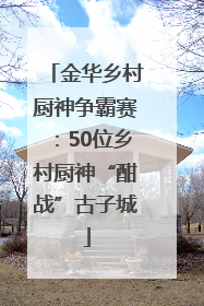 金华乡村厨神争霸赛：50位乡村厨神“酣战”古子城