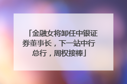 金融女将卸任中银证券董事长，下一站中行总行，周权接棒
