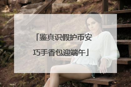鉴真识假护币安 巧手香包迎端午