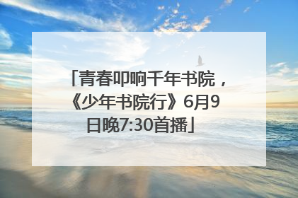 青春叩响千年书院，《少年书院行》6月9日晚7:30首播