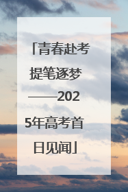 青春赴考 提笔逐梦——2025年高考首日见闻