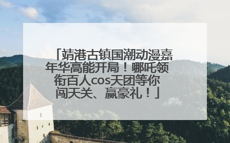 靖港古镇国潮动漫嘉年华高能开局！哪吒领衔百人cos天团等你闯天关、赢豪礼！