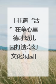 非遗“活”在童心里 德才幼儿园打造奇幻文化乐园