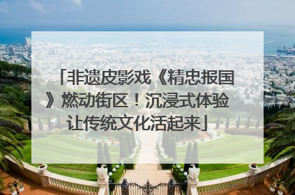 非遗皮影戏《精忠报国》燃动街区！沉浸式体验让传统文化活起来