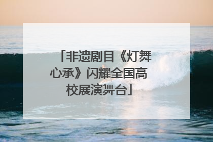 非遗剧目《灯舞心承》闪耀全国高校展演舞台