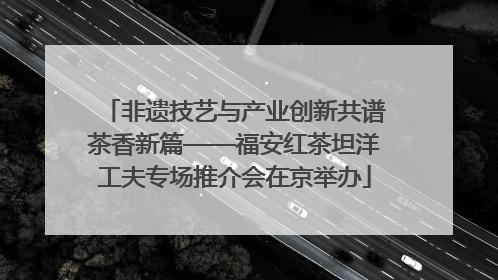 非遗技艺与产业创新共谱茶香新篇——福安红茶坦洋工夫专场推介会在京举办