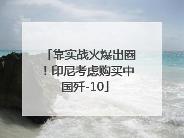 靠实战火爆出圈！印尼考虑购买中国歼-10