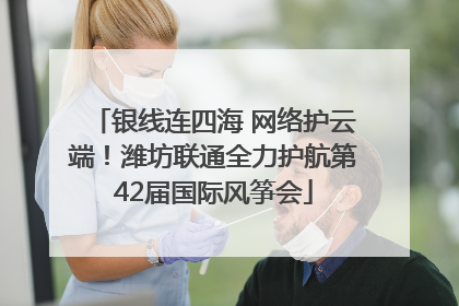 银线连四海 网络护云端！潍坊联通全力护航第42届国际风筝会