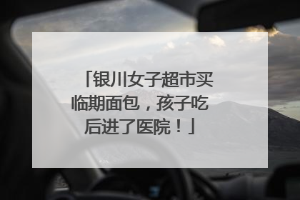 银川女子超市买临期面包，孩子吃后进了医院！