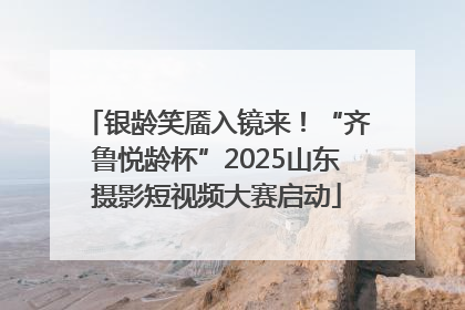 银龄笑靥入镜来！“齐鲁悦龄杯”2025山东摄影短视频大赛启动