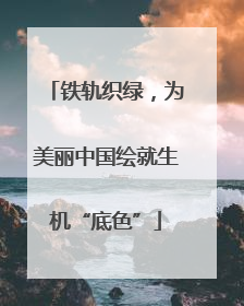 铁轨织绿，为美丽中国绘就生机“底色”