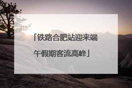 铁路合肥站迎来端午假期客流高峰