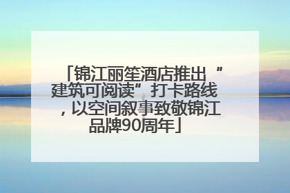 锦江丽笙酒店推出“建筑可阅读”打卡路线，以空间叙事致敬锦江品牌90周年