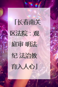 长春南关区法院：观庭审 明法纪 法治教育入人心