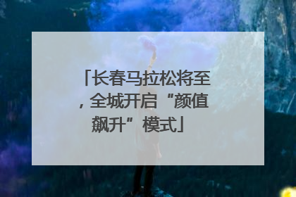 长春马拉松将至，全城开启“颜值飙升”模式