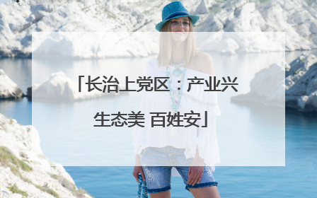 长治上党区：产业兴 生态美 百姓安