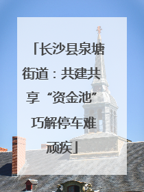长沙县泉塘街道：共建共享“资金池” 巧解停车难顽疾
