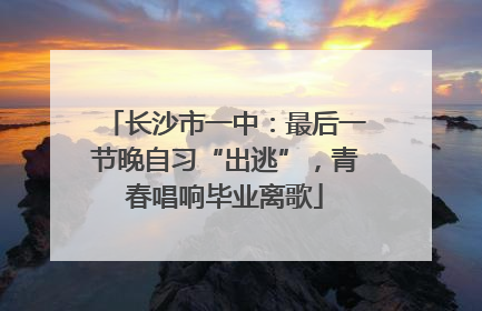长沙市一中：最后一节晚自习“出逃”，青春唱响毕业离歌