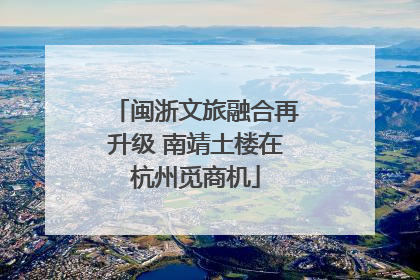 闽浙文旅融合再升级 南靖土楼在杭州觅商机