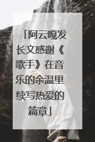 阿云嘎发长文感谢《歌手》在音乐的余温里续写热爱的篇章