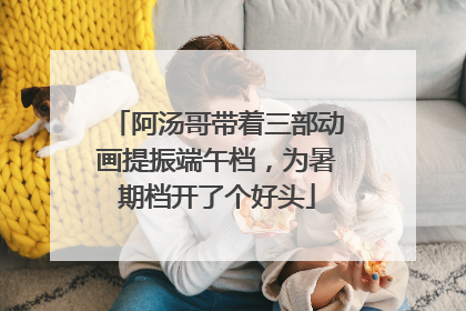 阿汤哥带着三部动画提振端午档，为暑期档开了个好头