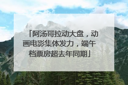 阿汤哥拉动大盘，动画电影集体发力，端午档票房超去年同期