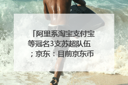 阿里系淘宝支付宝等冠名3支苏超队伍；京东：目前京东币链科技并没有开始发行稳定币｜早资道