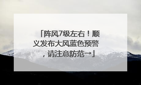 阵风7级左右！顺义发布大风蓝色预警，请注意防范→