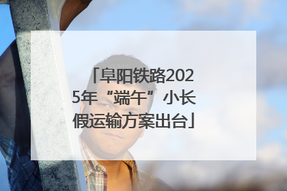 阜阳铁路2025年“端午”小长假运输方案出台