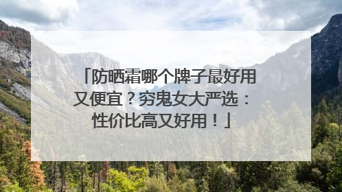 防晒霜哪个牌子最好用又便宜？穷鬼女大严选：性价比高又好用！