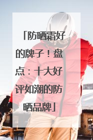 防晒霜好的牌子！盘点：十大好评如潮的防晒品牌