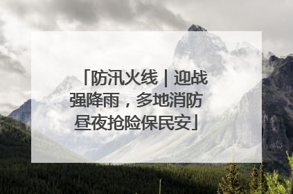 防汛火线｜迎战强降雨，多地消防昼夜抢险保民安