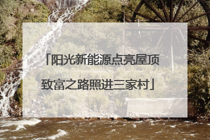阳光新能源点亮屋顶 致富之路照进三家村