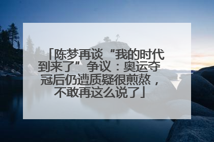 陈梦再谈“我的时代到来了”争议：奥运夺冠后仍遭质疑很煎熬，不敢再这么说了