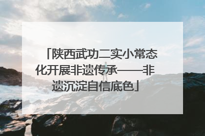陕西武功二实小常态化开展非遗传承——非遗沉淀自信底色