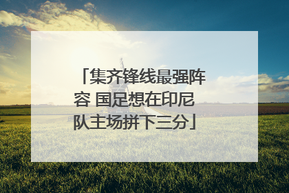 集齐锋线最强阵容 国足想在印尼队主场拼下三分