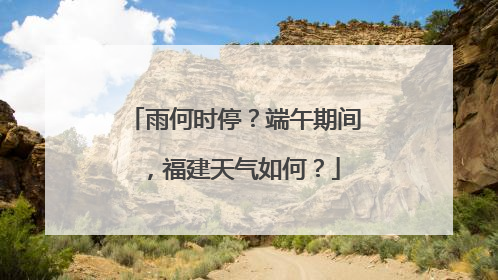 雨何时停？端午期间，福建天气如何？