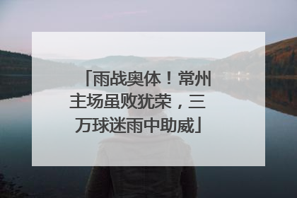 雨战奥体！常州主场虽败犹荣，三万球迷雨中助威
