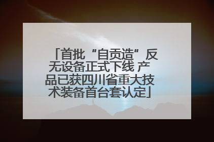 首批“自贡造”反无设备正式下线 产品已获四川省重大技术装备首台套认定