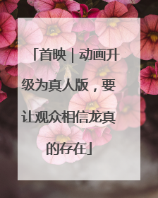 首映｜动画升级为真人版，要让观众相信龙真的存在