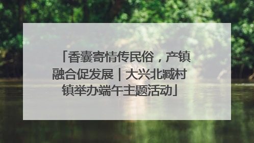 香囊寄情传民俗，产镇融合促发展｜大兴北臧村镇举办端午主题活动