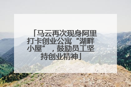 马云再次现身阿里打卡创业公寓“湖畔小屋”，鼓励员工坚持创业精神