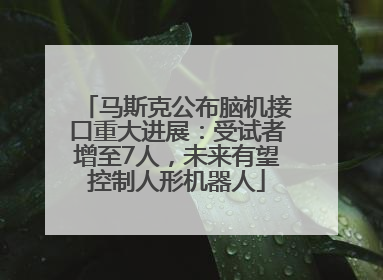马斯克公布脑机接口重大进展：受试者增至7人，未来有望控制人形机器人