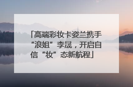 高端彩妆卡姿兰携手“浪姐”李晟，开启自信“妆”态新航程