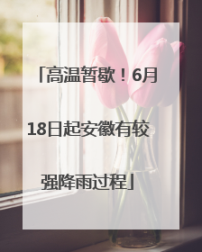 高温暂歇！6月18日起安徽有较强降雨过程