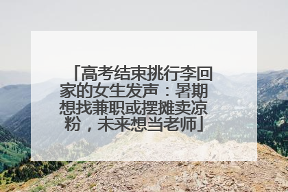 高考结束挑行李回家的女生发声：暑期想找兼职或摆摊卖凉粉，未来想当老师